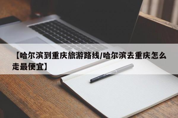 【哈尔滨到重庆旅游路线/哈尔滨去重庆怎么走最便宜】